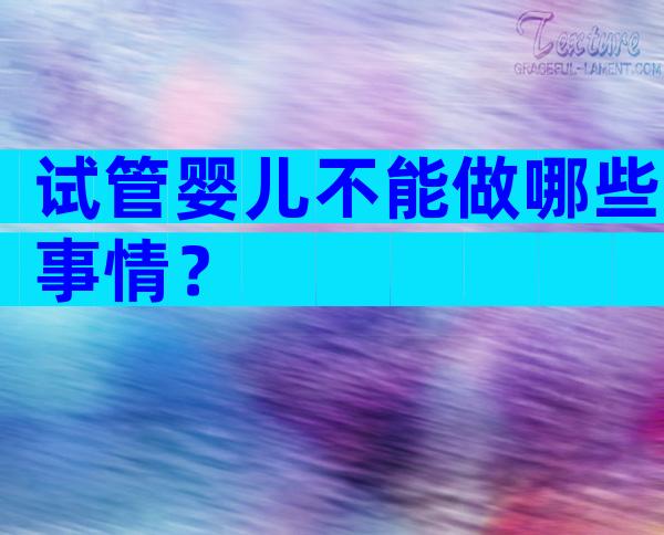 试管婴儿不能做哪些事情？
