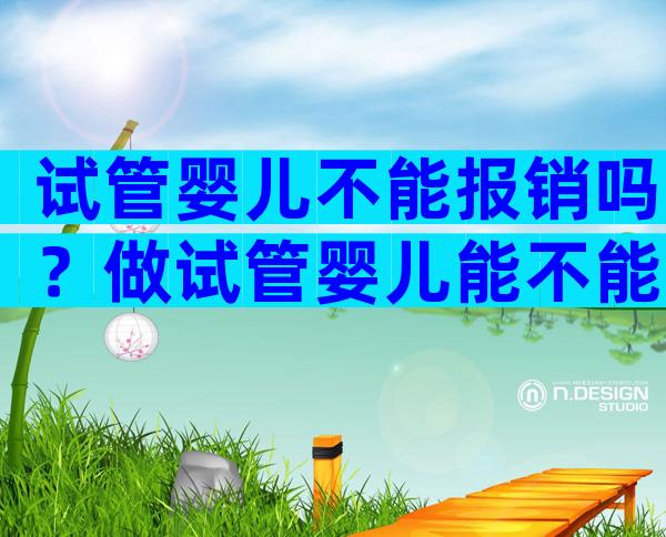 试管婴儿不能报销吗？做试管婴儿能不能报医保？