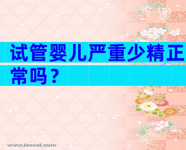 试管婴儿严重少精正常吗？