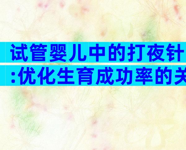 试管婴儿中的打夜针:优化生育成功率的关键一步