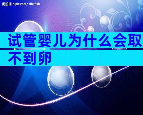 试管婴儿为什么会取不到卵
