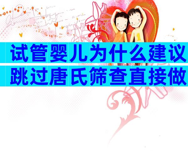 试管婴儿为什么建议跳过唐氏筛查直接做无创检查？