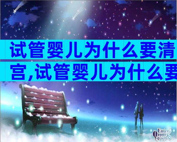 试管婴儿为什么要清宫,试管婴儿为什么要清宫呢
