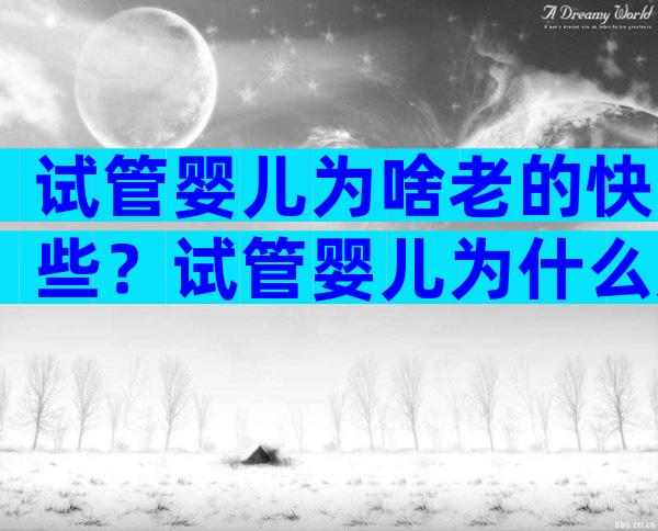试管婴儿为啥老的快些？试管婴儿为什么那么脆弱？