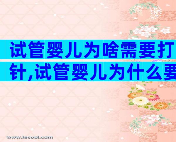 试管婴儿为啥需要打针,试管婴儿为什么要打针