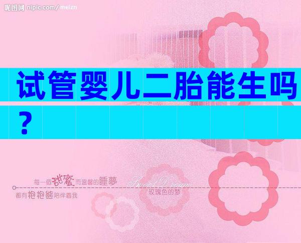 试管婴儿二胎能生吗？