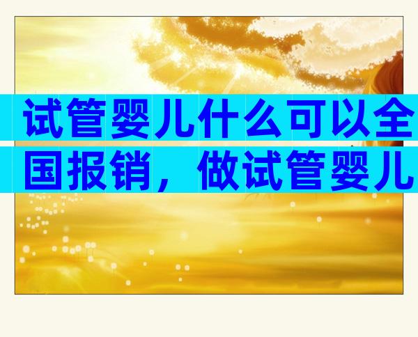 试管婴儿什么可以全国报销，做试管婴儿国家报销吗