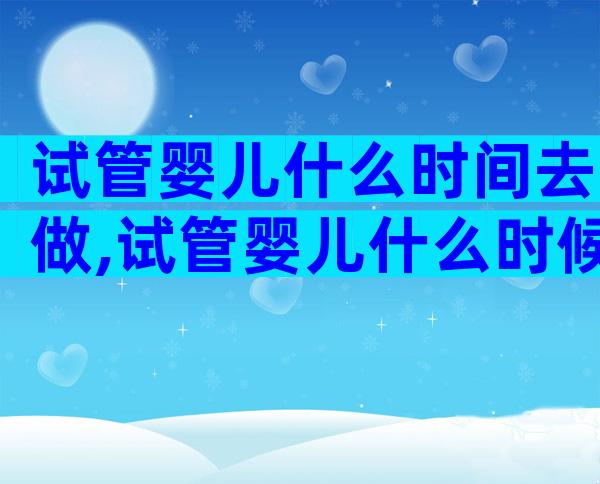 试管婴儿什么时间去做,试管婴儿什么时候去做