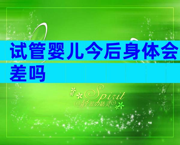 试管婴儿今后身体会差吗
