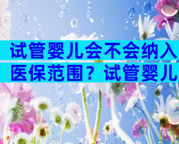 试管婴儿会不会纳入医保范围？试管婴儿有医疗报销吗？