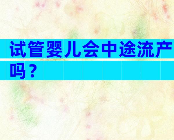 试管婴儿会中途流产吗？