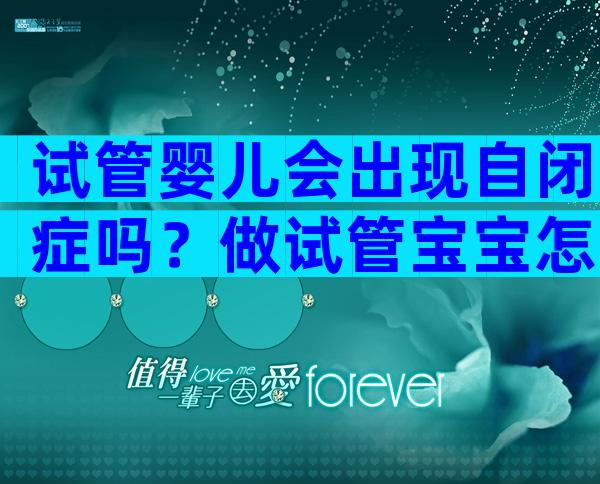 试管婴儿会出现自闭症吗？做试管宝宝怎么会有自闭症？