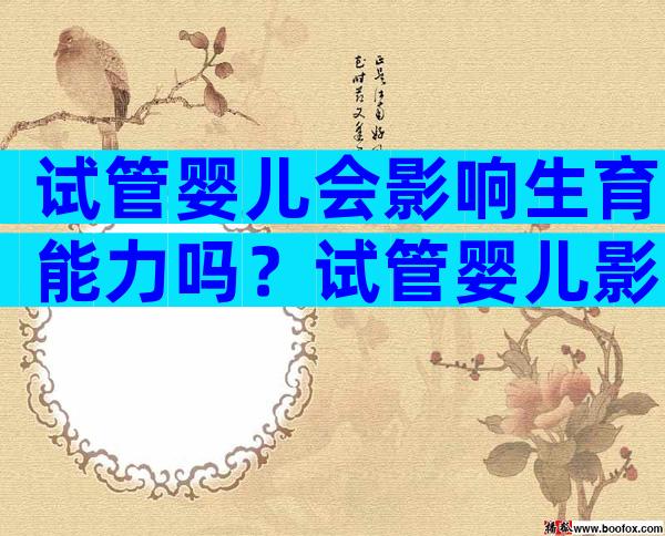 试管婴儿会影响生育能力吗？试管婴儿影响孩子健康吗？