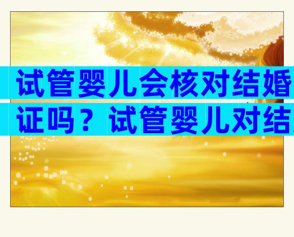 试管婴儿会核对结婚证吗？试管婴儿对结婚证有时间要求吗？