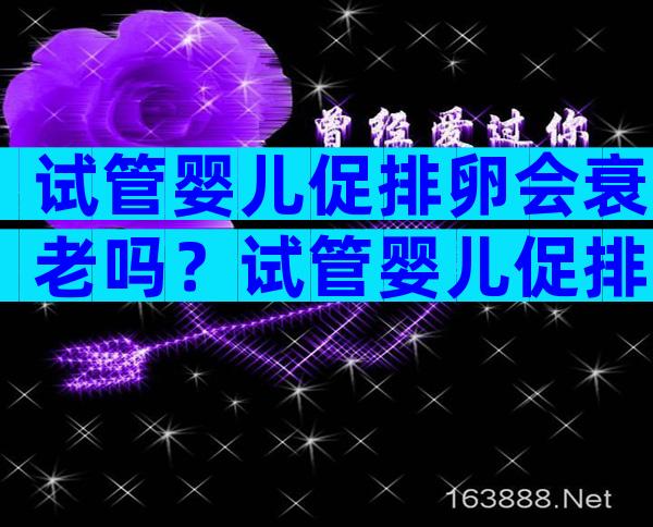 试管婴儿促排卵会衰老吗？试管婴儿促排卵会早衰吗？