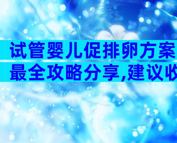 试管婴儿促排卵方案最全攻略分享,建议收藏!