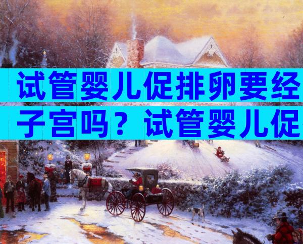 试管婴儿促排卵要经子宫吗？试管婴儿促排卵需要经过输卵管吗？