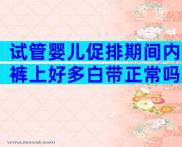 试管婴儿促排期间内裤上好多白带正常吗？