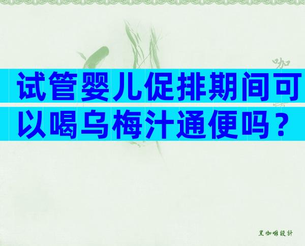 试管婴儿促排期间可以喝乌梅汁通便吗？
