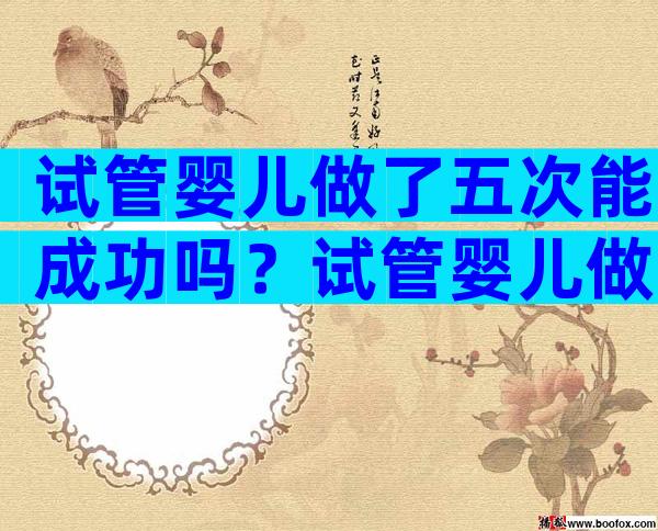试管婴儿做了五次能成功吗？试管婴儿做了五次能成功吗多少钱？