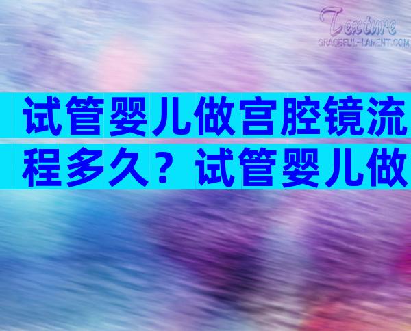 试管婴儿做宫腔镜流程多久？试管婴儿做宫腔镜流程多久完成？