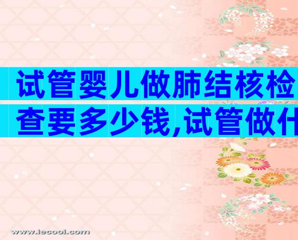 试管婴儿做肺结核检查要多少钱,试管做什么检查排除结核