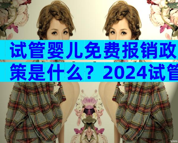 试管婴儿免费报销政策是什么？2024试管婴儿报销新政策