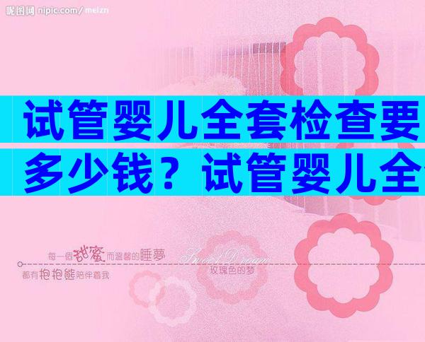 试管婴儿全套检查要多少钱？试管婴儿全套检查要多少钱左右？