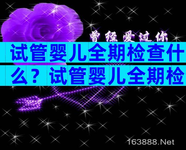 试管婴儿全期检查什么？试管婴儿全期检查什么项目？