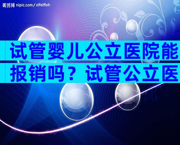 试管婴儿公立医院能报销吗？试管公立医院和私立医院费用