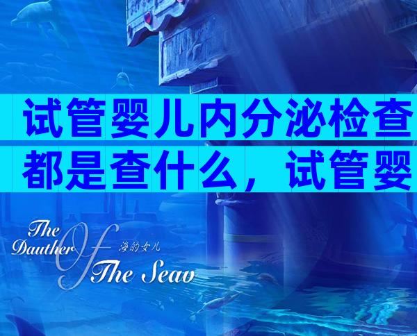 试管婴儿内分泌检查都是查什么，试管婴儿内分泌检查都是查什么内容