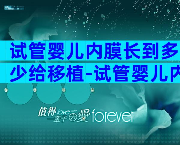 试管婴儿内膜长到多少给移植-试管婴儿内膜多少移植比较好