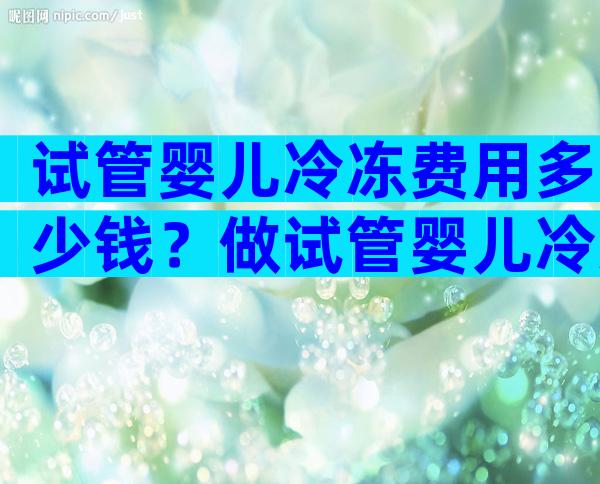 试管婴儿冷冻费用多少钱？做试管婴儿冷冻的成功率高吗？