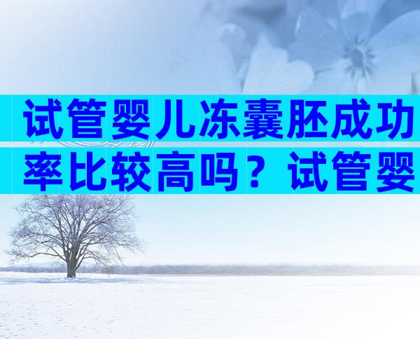 试管婴儿冻囊胚成功率比较高吗？试管婴儿冻胚养囊的成功率