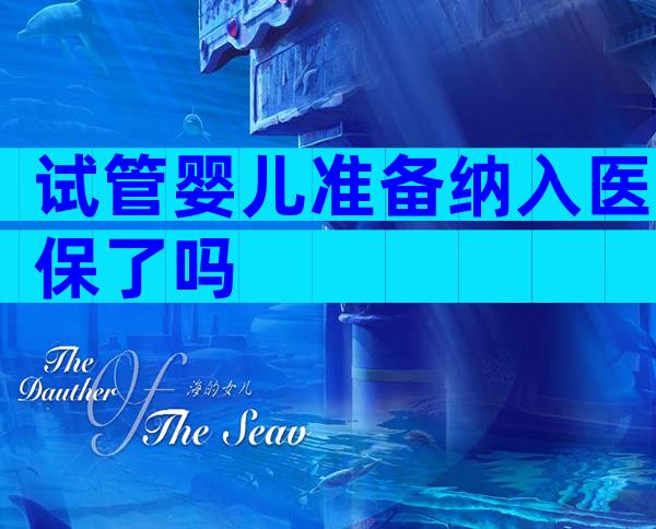 试管婴儿准备纳入医保了吗