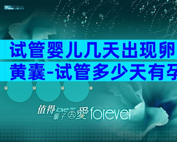 试管婴儿几天出现卵黄囊-试管多少天有孕囊
