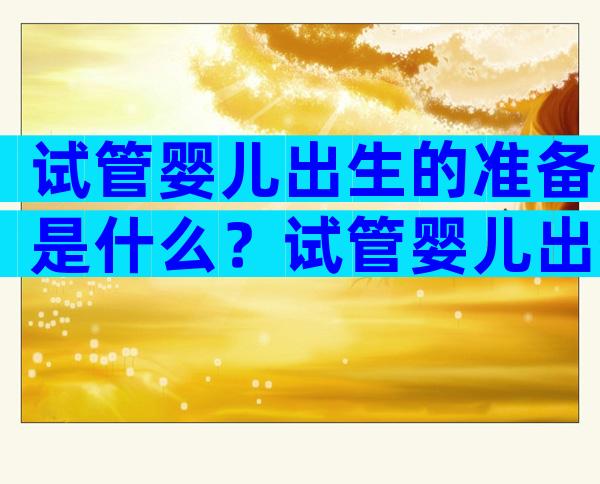 试管婴儿出生的准备是什么？试管婴儿出生的准备是什么样的？