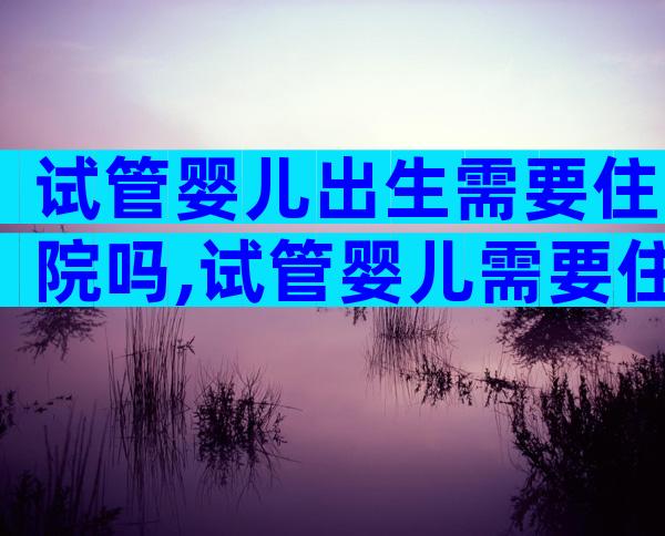 试管婴儿出生需要住院吗,试管婴儿需要住院吗