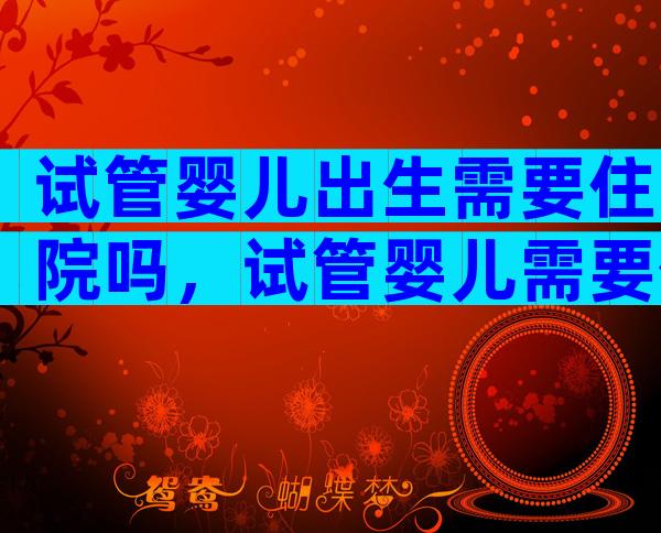 试管婴儿出生需要住院吗，试管婴儿需要住院吗
