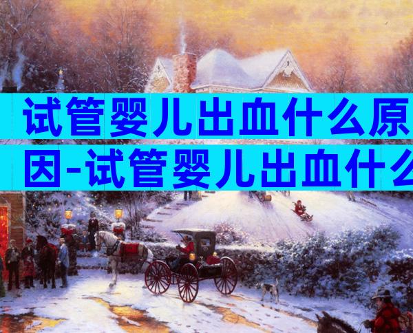 试管婴儿出血什么原因-试管婴儿出血什么原因造成的