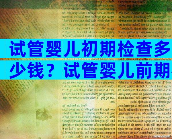 试管婴儿初期检查多少钱？试管婴儿前期检查需要多长时间？