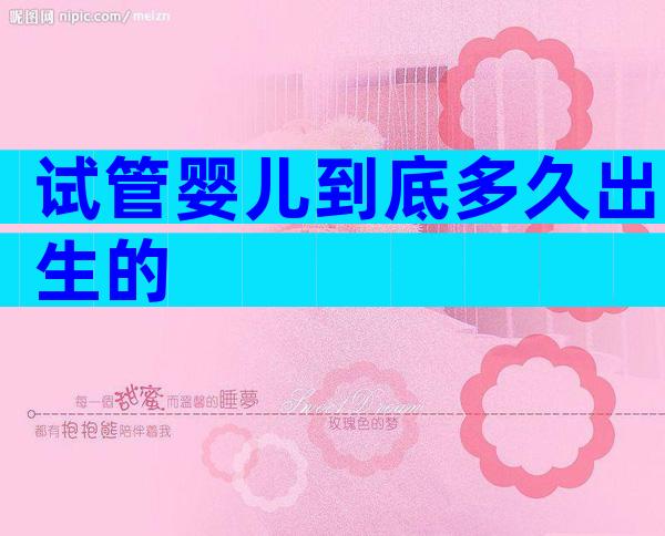 试管婴儿到底多久出生的