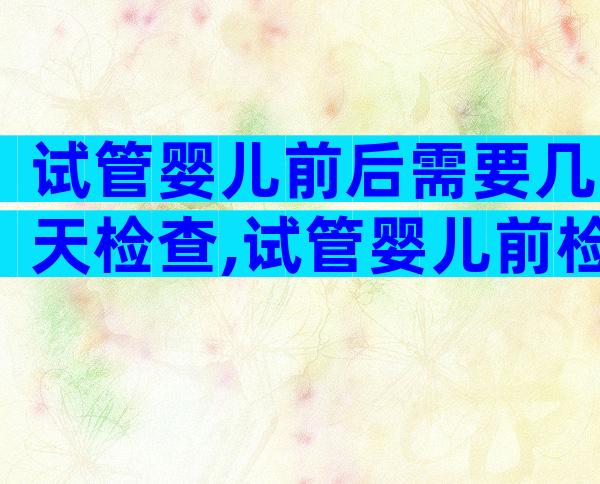 试管婴儿前后需要几天检查,试管婴儿前检查需要多久