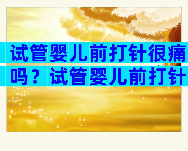 试管婴儿前打针很痛吗？试管婴儿前打针打多久？