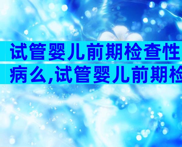 试管婴儿前期检查性病么,试管婴儿前期检查会查hpv吗
