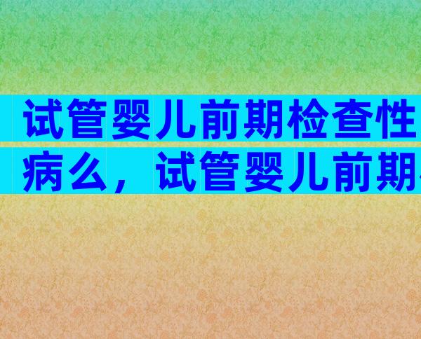 试管婴儿前期检查性病么，试管婴儿前期检查会查hpv吗