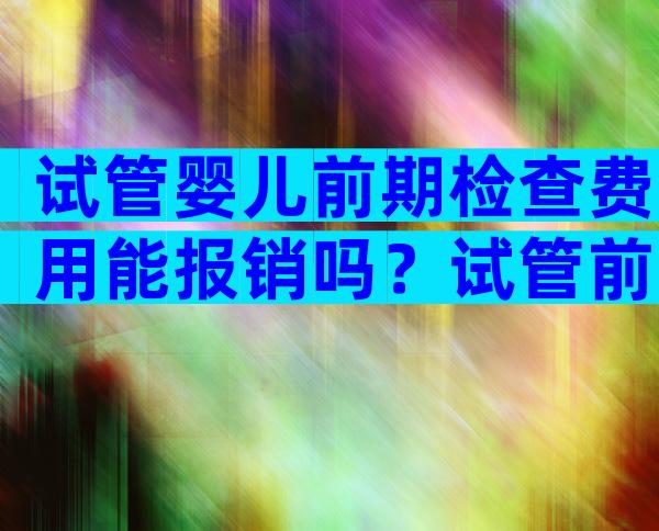 试管婴儿前期检查费用能报销吗？试管前的检查可以报销医保吗？