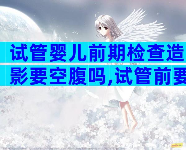 试管婴儿前期检查造影要空腹吗,试管前要做造影吗