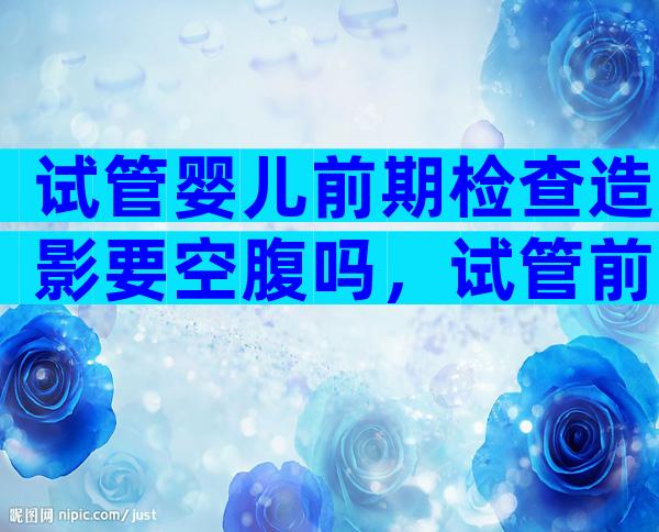 试管婴儿前期检查造影要空腹吗，试管前要做造影吗
