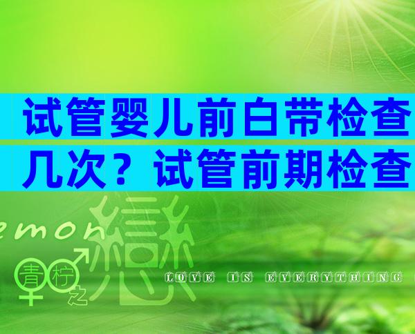试管婴儿前白带检查几次？试管前期检查要去几次？